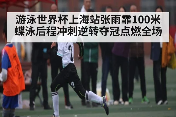 游泳世界杯上海站张雨霏100米蝶泳后程冲刺逆转夺冠点燃全场